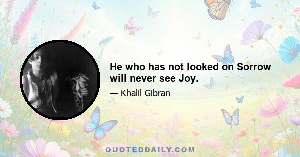 He who has not looked on Sorrow will never see Joy.