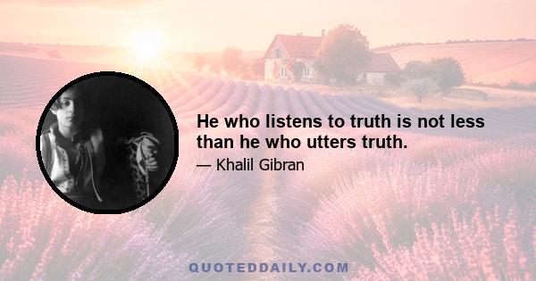 He who listens to truth is not less than he who utters truth.