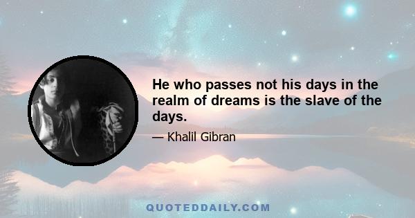 He who passes not his days in the realm of dreams is the slave of the days.