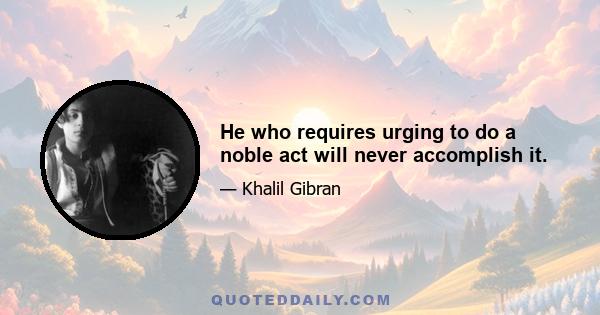 He who requires urging to do a noble act will never accomplish it.