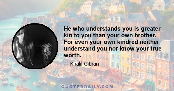 He who understands you is greater kin to you than your own brother. For even your own kindred neither understand you nor know your true worth.