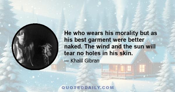 He who wears his morality but as his best garment were better naked. The wind and the sun will tear no holes in his skin.