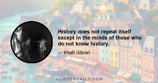 History does not repeat itself except in the minds of those who do not know history.