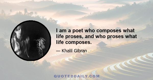 I am a poet who composes what life proses, and who proses what life composes.