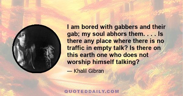 I am bored with gabbers and their gab; my soul abhors them. . . . Is there any place where there is no traffic in empty talk? Is there on this earth one who does not worship himself talking?