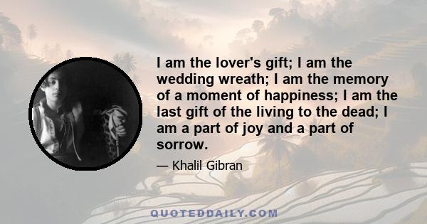 I am the lover's gift; I am the wedding wreath; I am the memory of a moment of happiness; I am the last gift of the living to the dead; I am a part of joy and a part of sorrow.