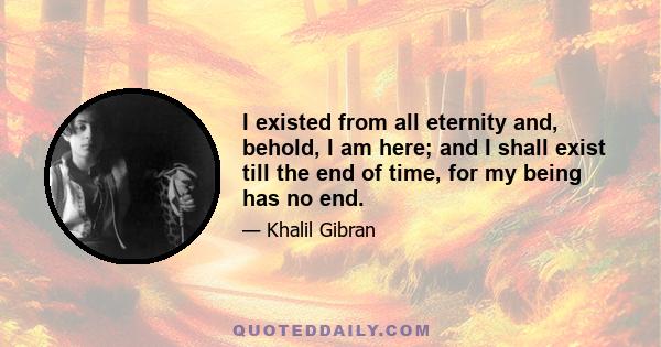 I existed from all eternity and, behold, I am here; and I shall exist till the end of time, for my being has no end.