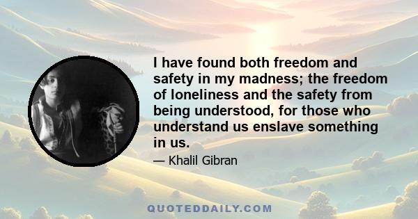 I have found both freedom and safety in my madness; the freedom of loneliness and the safety from being understood, for those who understand us enslave something in us.