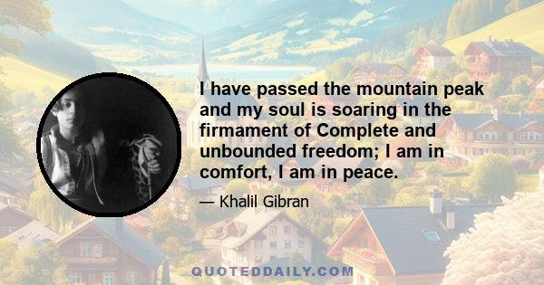 I have passed the mountain peak and my soul is soaring in the firmament of Complete and unbounded freedom; I am in comfort, I am in peace.