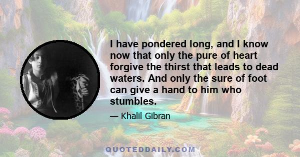 I have pondered long, and I know now that only the pure of heart forgive the thirst that leads to dead waters. And only the sure of foot can give a hand to him who stumbles.