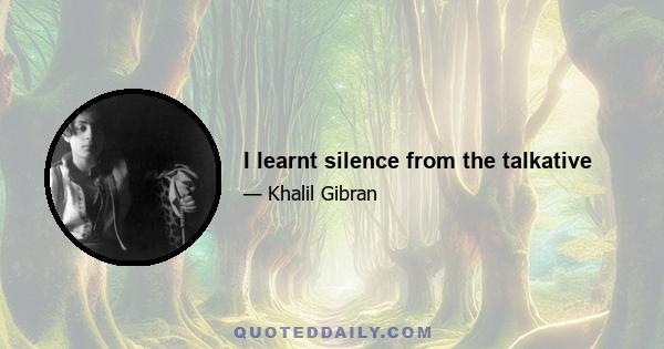 I learnt silence from the talkative