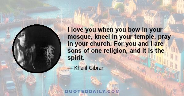 I love you when you bow in your mosque, kneel in your temple, pray in your church. For you and I are sons of one religion, and it is the spirit.