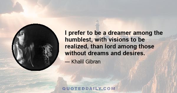 I prefer to be a dreamer among the humblest, with visions to be realized, than lord among those without dreams and desires.