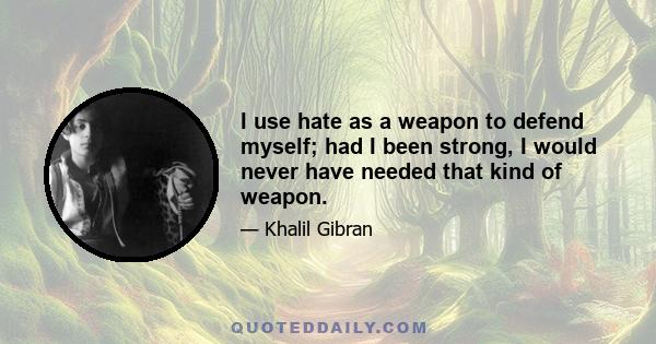 I use hate as a weapon to defend myself; had I been strong, I would never have needed that kind of weapon.