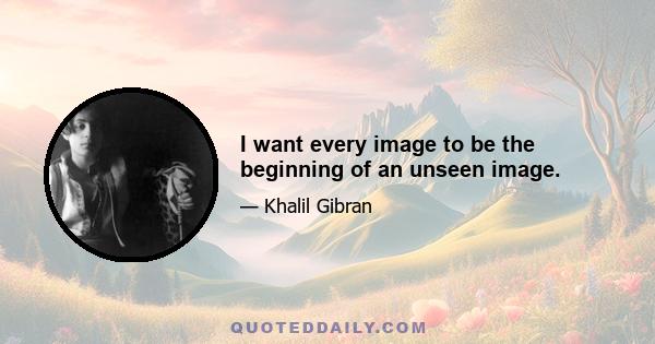 I want every image to be the beginning of an unseen image.