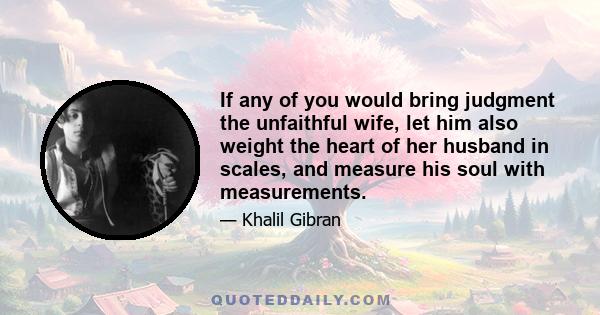 If any of you would bring judgment the unfaithful wife, let him also weight the heart of her husband in scales, and measure his soul with measurements.