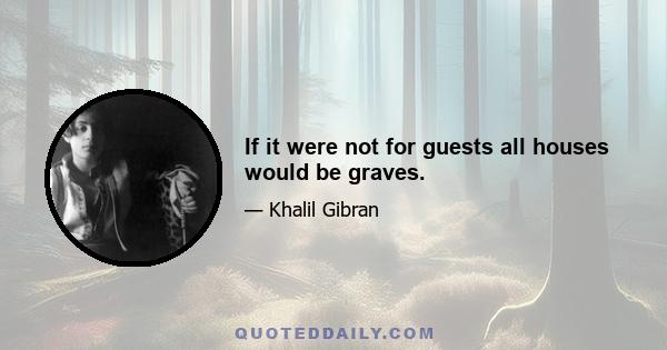 If it were not for guests all houses would be graves.