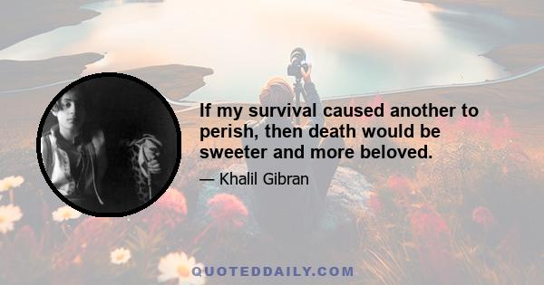 If my survival caused another to perish, then death would be sweeter and more beloved.