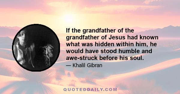 If the grandfather of the grandfather of Jesus had known what was hidden within him, he would have stood humble and awe-struck before his soul.