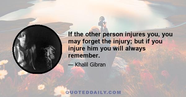 If the other person injures you, you may forget the injury; but if you injure him you will always remember.