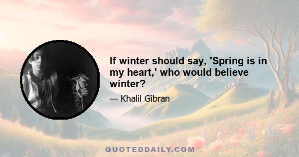 If winter should say, 'Spring is in my heart,' who would believe winter?