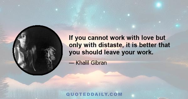 If you cannot work with love but only with distaste, it is better that you should leave your work.