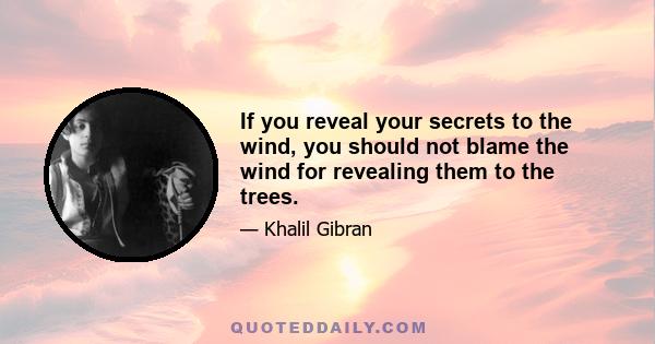 If you reveal your secrets to the wind, you should not blame the wind for revealing them to the trees.