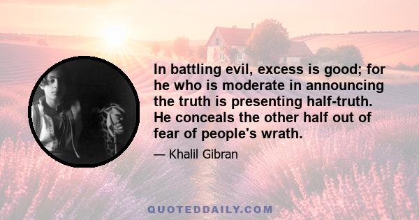 In battling evil, excess is good; for he who is moderate in announcing the truth is presenting half-truth. He conceals the other half out of fear of people's wrath.