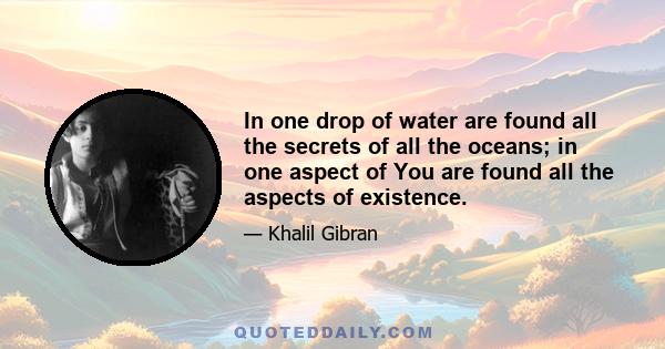 In one drop of water are found all the secrets of all the oceans; in one aspect of You are found all the aspects of existence.