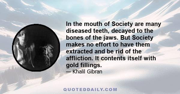 In the mouth of Society are many diseased teeth, decayed to the bones of the jaws. But Society makes no effort to have them extracted and be rid of the affliction. It contents itself with gold fillings.