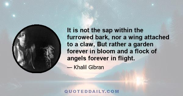 It is not the sap within the furrowed bark, nor a wing attached to a claw, But rather a garden forever in bloom and a flock of angels forever in flight.