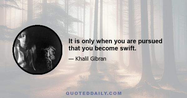 It is only when you are pursued that you become swift.