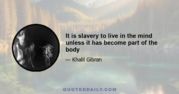 It is slavery to live in the mind unless it has become part of the body