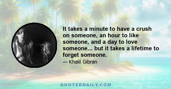 It takes a minute to have a crush on someone, an hour to like someone, and a day to love someone... but it takes a lifetime to forget someone.