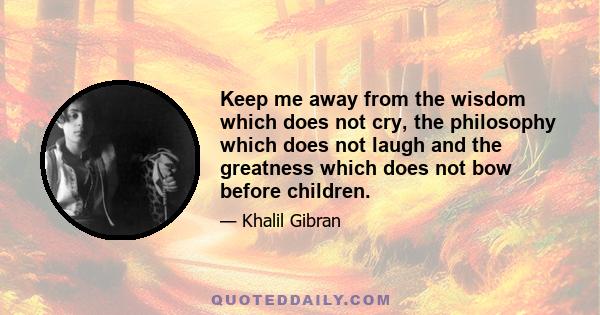 Keep me away from the wisdom which does not cry, the philosophy which does not laugh and the greatness which does not bow before children.