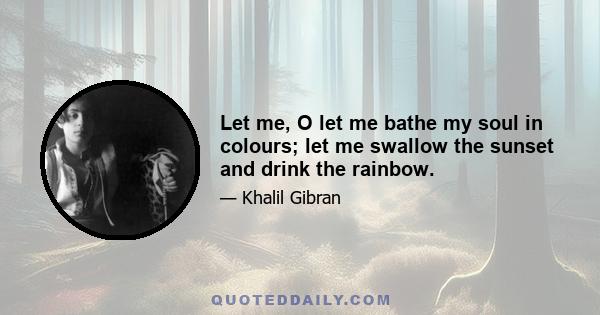 Let me, O let me bathe my soul in colours; let me swallow the sunset and drink the rainbow.