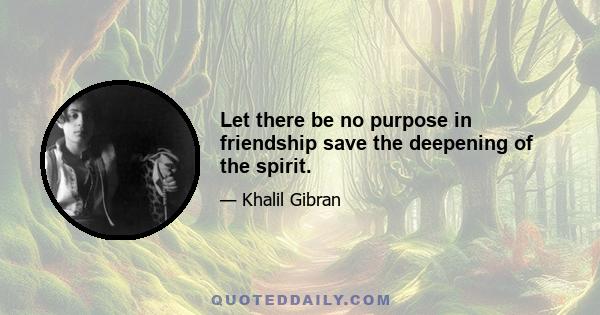 Let there be no purpose in friendship save the deepening of the spirit.