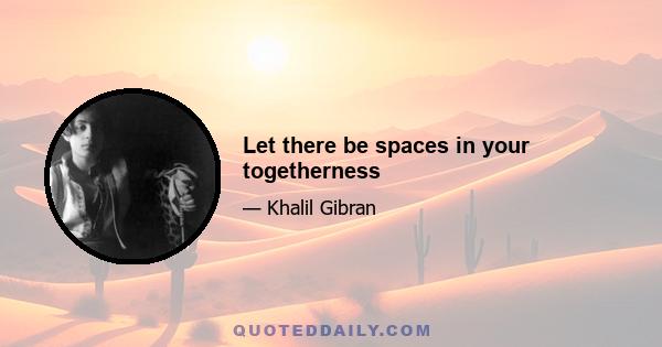 Let there be spaces in your togetherness