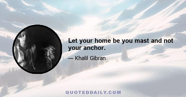 Let your home be you mast and not your anchor.