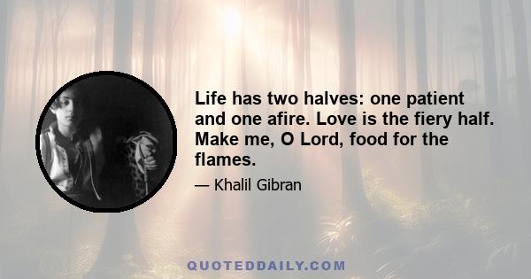 Life has two halves: one patient and one afire. Love is the fiery half. Make me, O Lord, food for the flames.