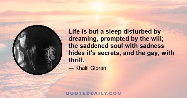 Life is but a sleep disturbed by dreaming, prompted by the will; the saddened soul with sadness hides it's secrets, and the gay, with thrill.