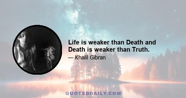 Life is weaker than Death and Death is weaker than Truth.