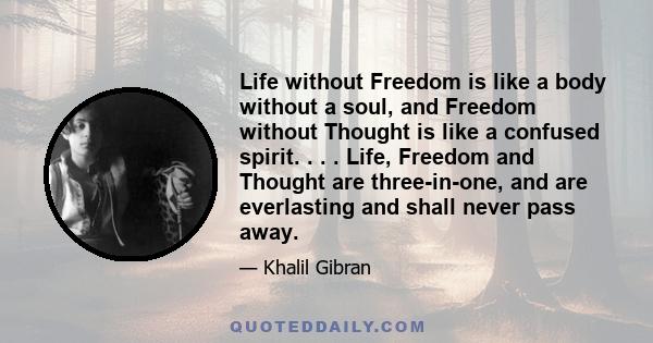 Life without Freedom is like a body without a soul, and Freedom without Thought is like a confused spirit. . . . Life, Freedom and Thought are three-in-one, and are everlasting and shall never pass away.