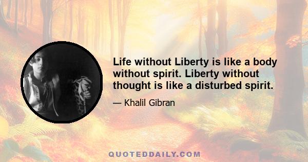 Life without Liberty is like a body without spirit. Liberty without thought is like a disturbed spirit.