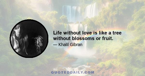 Life without love is like a tree without blossoms or fruit.