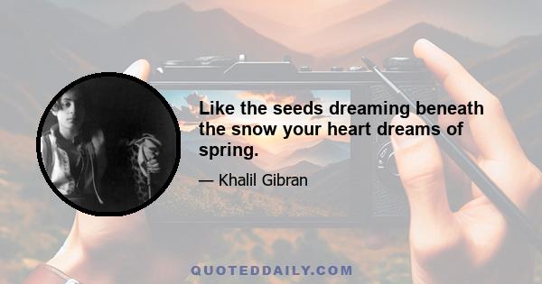 Like the seeds dreaming beneath the snow your heart dreams of spring.