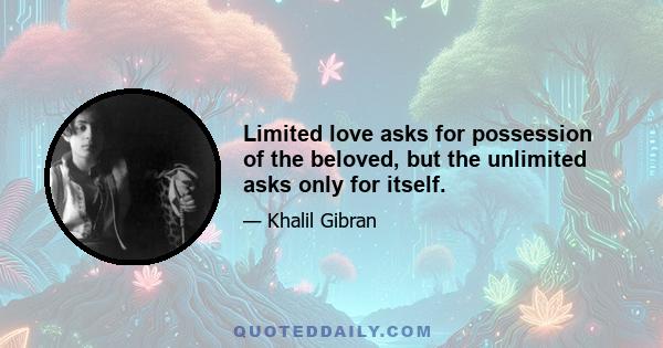 Limited love asks for possession of the beloved, but the unlimited asks only for itself.