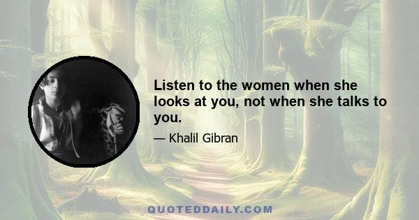 Listen to the women when she looks at you, not when she talks to you.