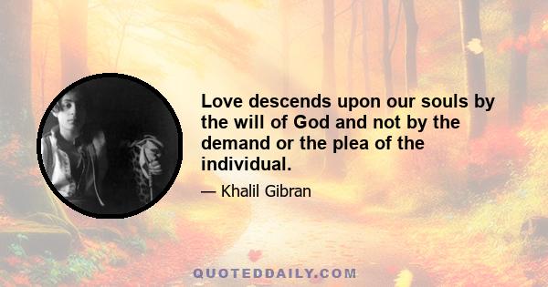 Love descends upon our souls by the will of God and not by the demand or the plea of the individual.