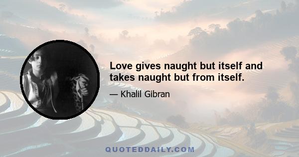 Love gives naught but itself and takes naught but from itself.